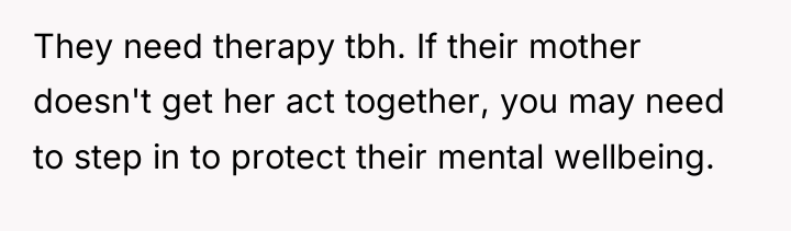They need therapy tbh. If their mother doesn't get her...