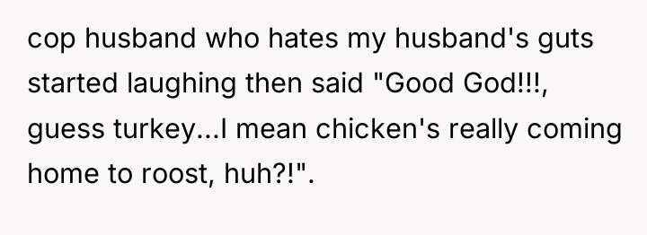 cop husband who hates my husband's guts started laughing then...