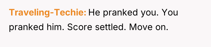 Traveling-Techie He pranked you. You pranked him. Score settled. Move...