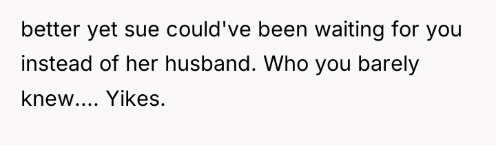 better yet sue could've been waiting for you instead of...