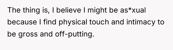The thing is, I believe I might be as*xual because...