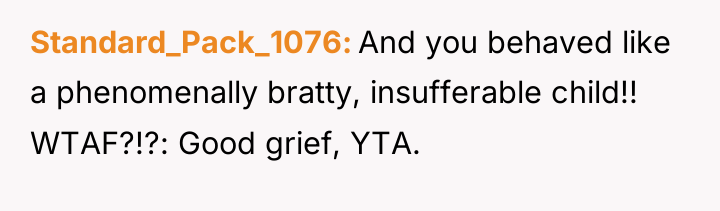 Standard_Pack_1076 And you behaved like a phenomenally bratty, insufferable child!!...