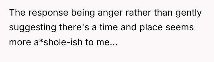The response being anger rather than gently suggesting there's a...