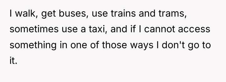 I walk, get buses, use trains and trams, sometimes use...