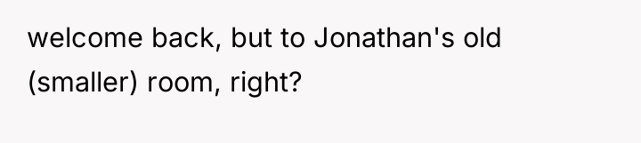 welcome back, but to Jonathan's old (smaller) room, right?