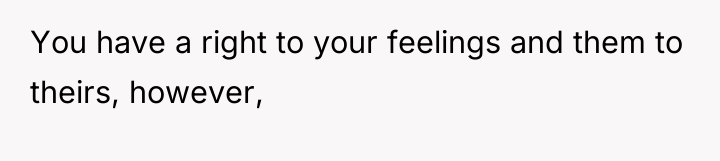 You have a right to your feelings and them to...