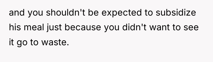 and you shouldn't be expected to subsidize his meal just...
