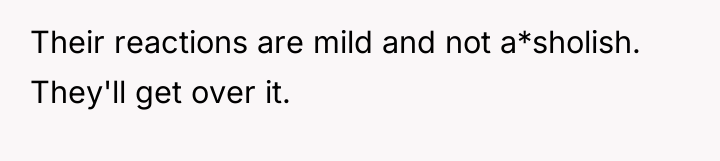 Their reactions are mild and not a*sholish. They'll get over...