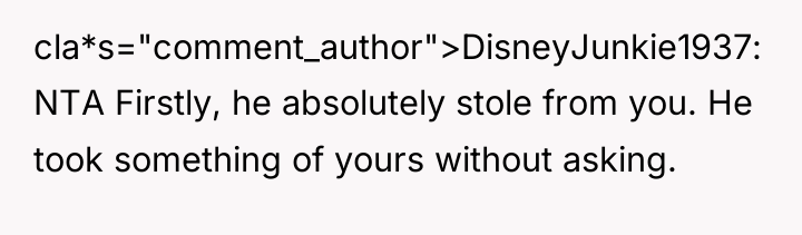 cla*s="comment_author">DisneyJunkie1937: NTA Firstly, he absolutely stole from you. He took...