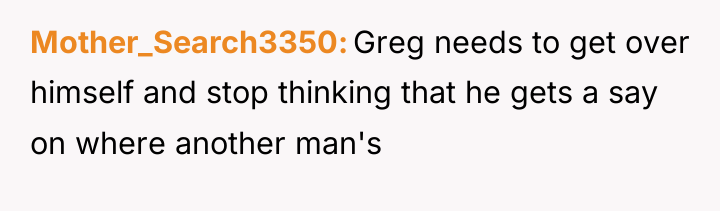 Mother_Search3350 Greg needs to get over himself and stop thinking...