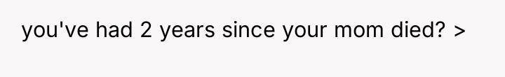 you've had 2 years since your mom died? >