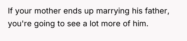 If your mother ends up marrying his father, you're going...