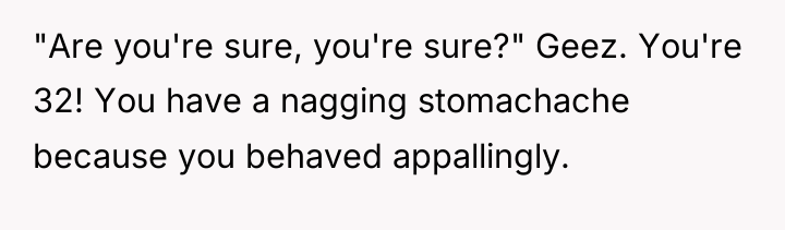 "Are you're sure, you're sure?" Geez. You're 32! You have...