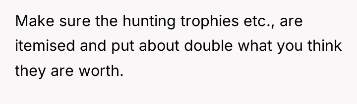 Make sure the hunting trophies etc., are itemised and put...