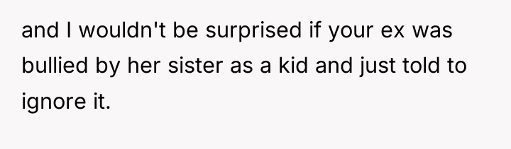 and I wouldn't be surprised if your ex was bullied...
