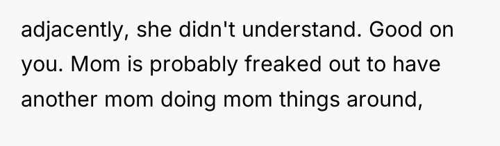 adjacently, she didn't understand. Good on you. Mom is probably...