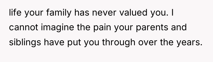 life your family has never valued you. I cannot imagine...