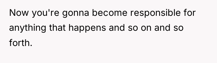 Now you're gonna become responsible for anything that happens and...