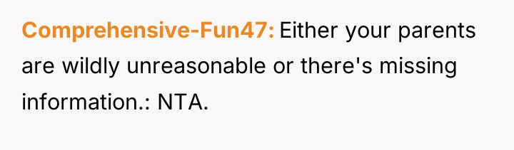 Comprehensive-Fun47 Either your parents are wildly unreasonable or there's missing...