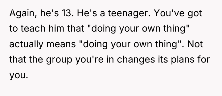 Again, he's 13. He's a teenager. You've got to teach...