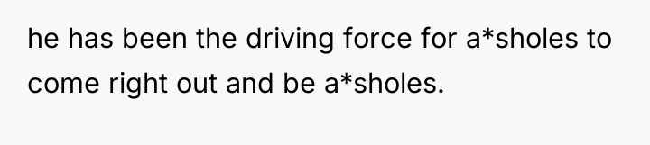 he has been the driving force for a*sholes to come...