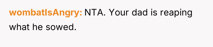 wombatIsAngry NTA. Your dad is reaping what he sowed.