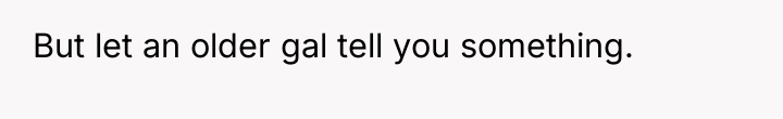 But let an older gal tell you something.