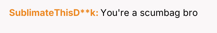 SublimateThisD**k You're a scumbag bro