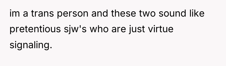 im a trans person and these two sound like pretentious...