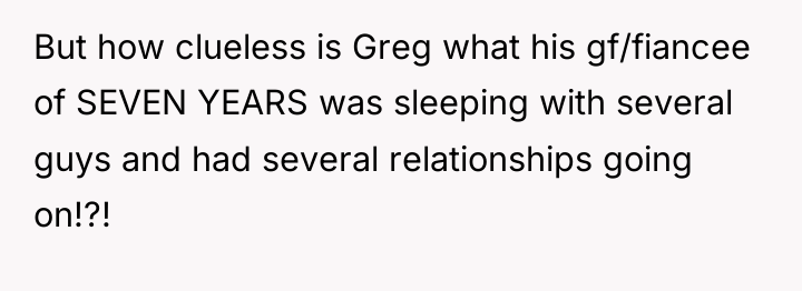 But how clueless is Greg what his gf/fiancee of SEVEN...
