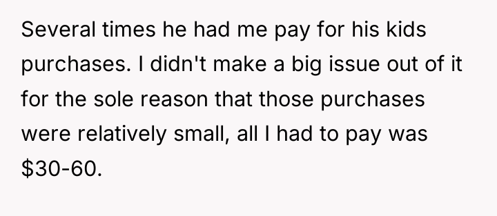 Several times he had me pay for his kids purchases....