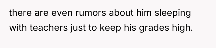 there are even rumors about him sleeping with teachers just...