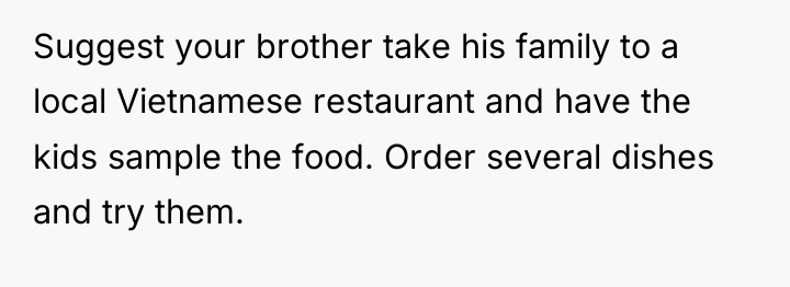 Suggest your brother take his family to a local Vietnamese...
