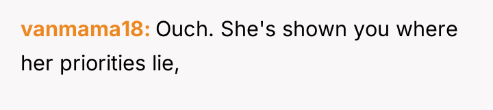 vanmama18 Ouch. She's shown you where her priorities lie,