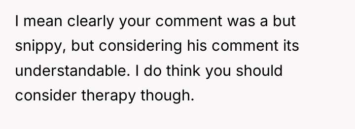 I mean clearly your comment was a but snippy, but...