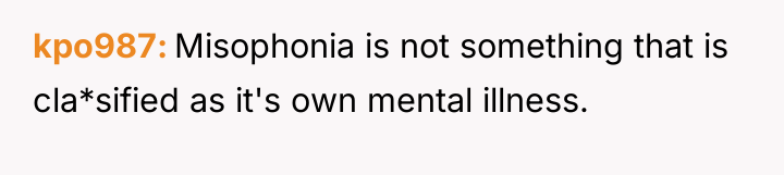 kpo987 Misophonia is not something that is cla*sified as it's...
