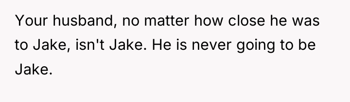 Your husband, no matter how close he was to Jake,...