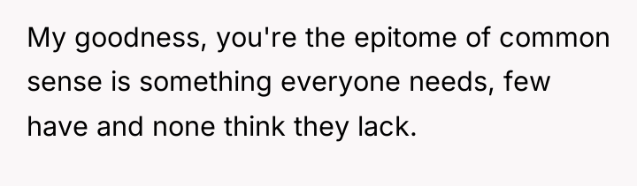 My goodness, you're the epitome of common sense is something...