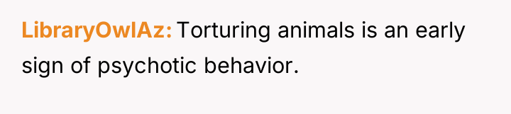 LibraryOwlAz Torturing animals is an early sign of psychotic behavior.