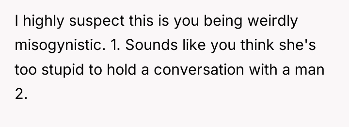 I highly suspect this is you being weirdly misogynistic. 1....