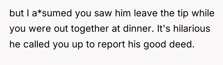 but I a*sumed you saw him leave the tip while...