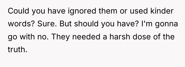 Could you have ignored them or used kinder words? Sure....