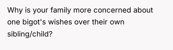 Why is your family more concerned about one bigot's wishes...