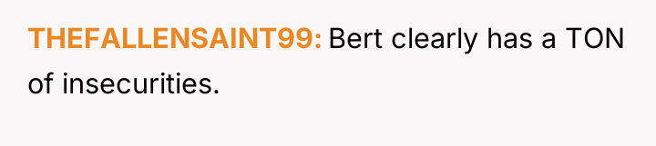 THEFALLENSAINT99 Bert clearly has a TON of insecurities.
