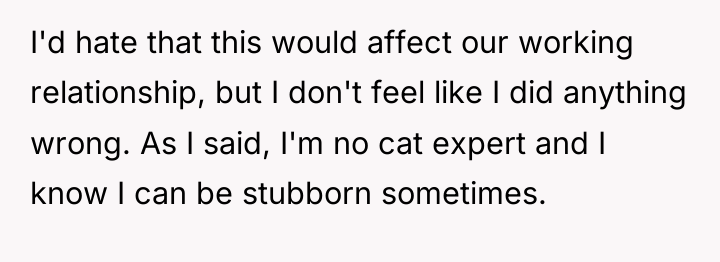 I'd hate that this would affect our working relationship, but...