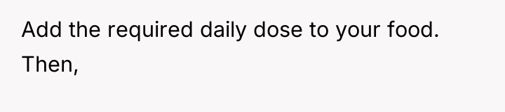 Add the required daily dose to your food. Then,