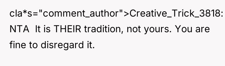 cla*s="comment_author">Creative_Trick_3818: NTA It is THEIR tradition, not yours. You...