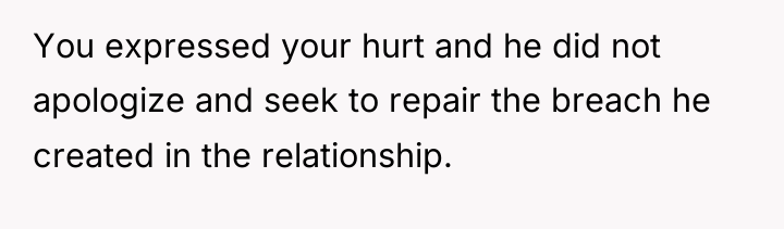 You expressed your hurt and he did not apologize and...