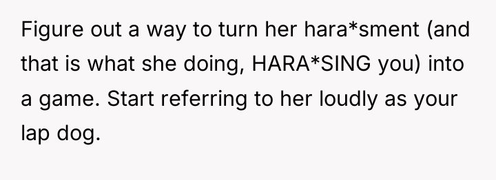 Figure out a way to turn her hara*sment (and that...