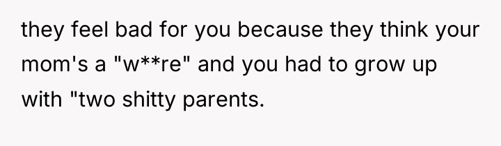 they feel bad for you because they think your mom's...